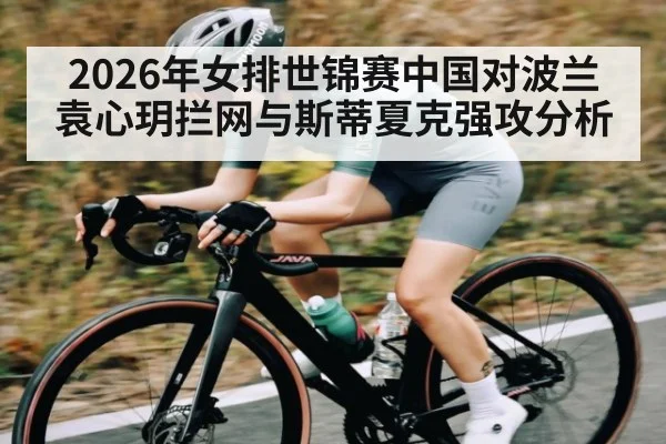 2026年女排世锦赛中国对波兰袁心玥拦网与斯蒂夏克强攻分析