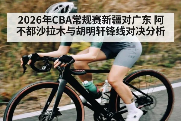 2026年CBA常规赛新疆对广东 阿不都沙拉木与胡明轩锋线对决分析（kaiyun）