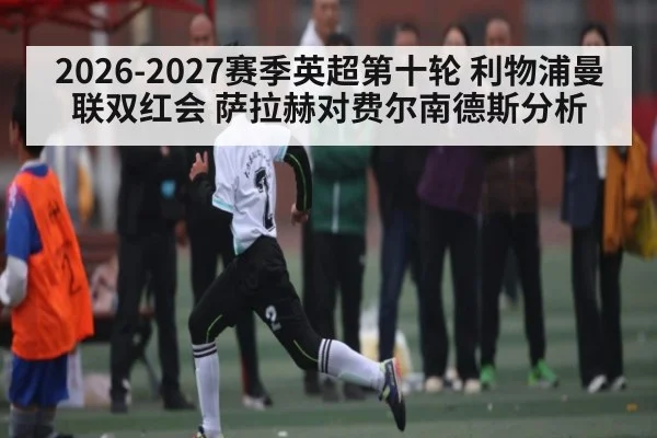 2026-2027赛季英超第十轮 利物浦曼联双红会 萨拉赫对费尔南德斯分析（kaiyun）