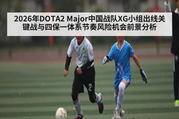 2026年DOTA2 Major中国战队XG小组出线关键战与四保一体系节奏风险机会前景分析（kaiyun）